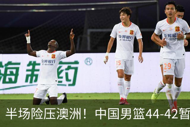 半场险压澳洲！中国男篮44-42暂时领先，王俊杰7分4板2助撑起锋线